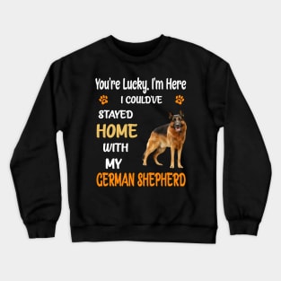 You're Lucky I'm Here I Could've Stayed Home With My German Shepherd Crewneck Sweatshirt